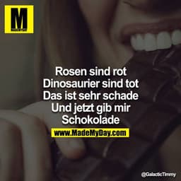 Rosen sind rot
Dinosaurier sind tot
Das ist sehr schade
Und jetzt gib mir Schokolade
