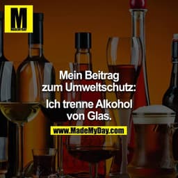 Mein Beitrag zum Umweltschutz:
Ich trenne Alkohol von Glas.