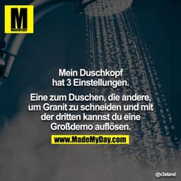 Mein Duschkopf hat 3 Einstellungen.

Eine zum Duschen, die andere, um Granit zu schneiden und mit
der dritten kannst du 