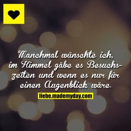 Manchmal wünschte ich, im Himmel gäbe es Besuchszeiten und wenn es nur für einen Augenblick wäre.