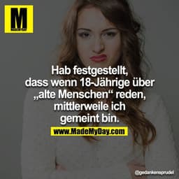 Hab festgestellt, dass wenn 18-Jährige über „alte Menschen“ reden, mittlerweile ich gemeint bin.