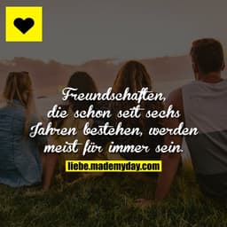 Freundschaften, die schon seit 6 Jahren bestehen, werden zu 95 % auch für immer sein.