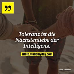 Toleranz ist die Nächstenliebe der Intelligenz.