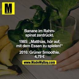 Banane im Rahmspinat zerdrückt.

1985: „Matthias, hör auf, mit dem Essen zu spielen!“

2016: Grüner Smoothie. 4,79 €