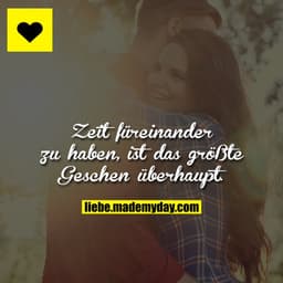 Zeit füreinander zu haben, ist das größte Geschen überhaupt.