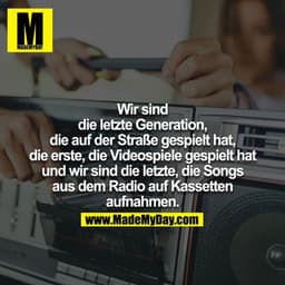 Wir sind die letzte Generation, die auf der Straße gespielt hat, die erste, die Videospiele gespielt hat und wir sind di