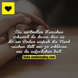 Die wertvollen Menschen erkennst du daran, dass sie dir am Boden einfach die Hand reichen statt nur zu erklären, wie du 