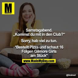 Samstagabend.
„Kommst du mit in den Club?“

Sorry, hab viel zu tun.

*Bestellt Pizza und schaut 16 Folgen Gilmore Girls 