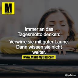 Immer an das Tagesmotto denken:

Verwirre sie mit guter Laune.
Dann wissen sie nicht weiter.