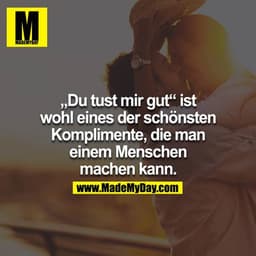 „Du tust mir gut“ ist wohl eines der schönsten Komplimente, die man einem Menschen machen kann.