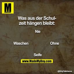 Was aus der Schulzeit hängen bleibt:
Nie 
Ohne
Seife
Waschen