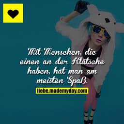 Mit Menschen, die einen an der Klatsche haben, hat man am meisten Spaß.