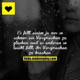 Es fällt einem ja nur so schwer ein Versprechen zu glauben, weil es anderen so leicht fällt, ihr Versprechen zu brechen.