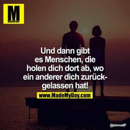 Und dann gibt es Menschen, die holen dich dort ab, wo ein anderer dich zurückgelassen hat!