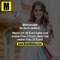 Mathematik ist doch einfach.

Wenn ich 20 Euro habe und meine Frau 5 Euro, dann hat meine Frau 25 Euro!