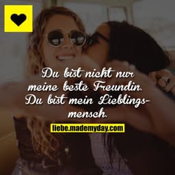 Du bist nicht nur meine beste Freundin. 
Du bist mein Lieblingsmensch.