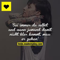 Sei immer du selbst und wenn jemand damit nicht klar kommt, muss er gehen!