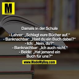 Damals in der Schule

- Lehrer: „Schlagt eure Bücher auf.“
- Banknachbar: „Hast du ein Buch dabei?“
- Ich: „Nein, du?“
-