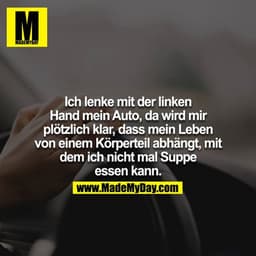 Ich lenke mit der linken Hand mein Auto, da wird mir plötzlich klar, dass mein Leben von einem Körperteil abhängt, mit d
