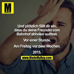 Und plötzlich fällt dir ein, dass du deine Freundin vom Bahnhof abholen solltest.

Vor einer Stunde.

Am Freitag vor zwe