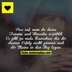 Pass auf, wem du deine Träume und Wünsche erzählst. Es gibt zu viele Menschen, die dir deinen Erfolg nicht gönnen und di