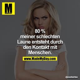 80% meiner schlechten Laune entsteht durch den Kontakt mit Menschen.