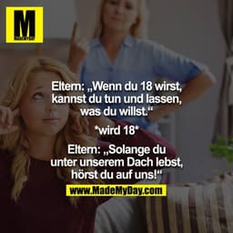 Eltern: Wenn du 18 wirst, kannst du tun und lassen was du willst.

*wird 18*

Eltern: solange du unter unserem Dach lebs