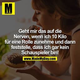 Geht mir das auf die Nerven, wenn ich 10 Kilo für eine Rolle zunehme und dann feststelle, dass ich gar kein Schauspieler