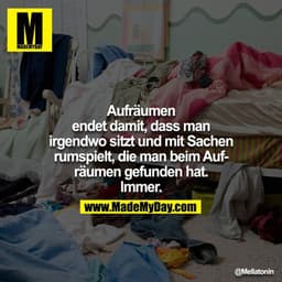 Aufräumen endet damit, dass man irgendwo sitzt und mit Sachen
rumspielt, die man beim Aufräumen gefunden hat.
Immer.