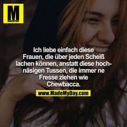 Ich liebe einfach diese Frauen, die über jeden Scheiß lachen können, anstatt diese hochnäsigen Tussen, die immer ne Fres