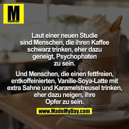 Laut einer neuen Studie sind Menschen, die ihren Kaffee schwarz trinken, eher dazu geneigt, Psychophaten zu sein.

Und M