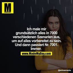 Ich male mir grundsätzlich alles in 7000 verschiedenen Szenarien aus, um auf alles vorbereitet zu sein. 

Und dann passi