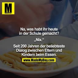 Na, was habt ihr heute in der Schule gemacht?

„Nix.“

Seit 200 Jahren der beliebteste Dialog zwischen Eltern und Kinder