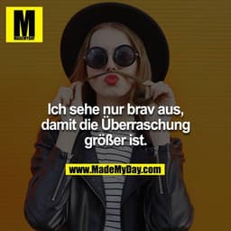 Ich sehe nur brav aus, damit die Überraschung größer ist.