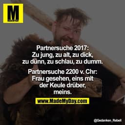 Partnersuche 2017:
Zu jung, zu alt, zu dick, zu dünn, zu schlau, zu dumm.

Partnersuche 2200 v. Chr:
Frau gesehen, eins 
