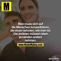 Man muss sich auf die Menschen konzentrieren, die einen nehmen, wie man ist. Die anderen müssen eben jemanden anders
neh