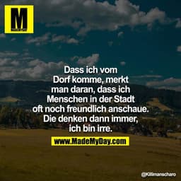 Dass ich vom Dorf komme, merkt man daran, dass ich Menschen in der Stadt oft noch freundlich anschaue. Die denken dann i