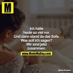 Ich hatte heute so viel vor.
Und dann stand da das Sofa.
Was soll ich sagen?
Wir sind jetzt zusammen.