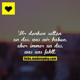 Wir denken selten an das, was wir haben, aber immer an das, was uns fehlt.