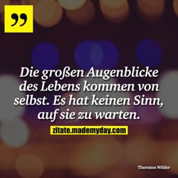 Die großen Augenblicke des Lebens kommen von selbst. Es hat keinen Sinn, auf sie zu warten.