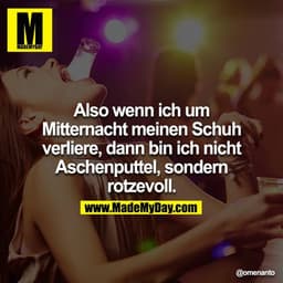 Also wenn ich um Mitternacht meinen Schuh verliere, dann bin ich nicht Aschenputtel, sondern rotzevoll.