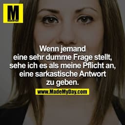 Wenn jemand eine sehr dumme Frage stellt, sehe ich es als meine Pflicht an, eine sarkastische Antwort zu geben.
