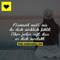 Niemand weiß, wie du dich wirklich fühlst.
Aber jeder sagt, dass er dich versteht.