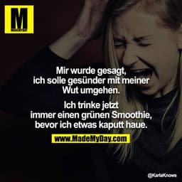 Mir wurde gesagt, ich solle gesünder mit meiner Wut umgehen.

Ich trinke jetzt immer einen grünen Smoothie, bevor ich et