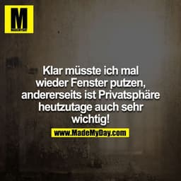 Klar müsste ich mal wieder Fenster putzen, andererseits ist Privatsphäre heutzutage auch sehr wichtig!