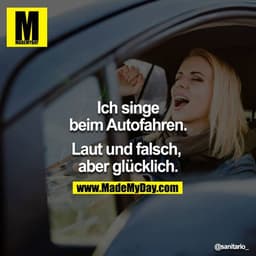 Ich singe beim Autofahren.

Laut und falsch, aber glücklich.