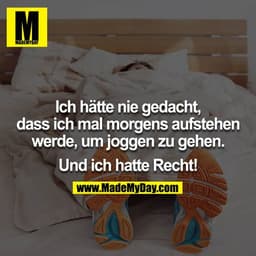 Ich hätte nie gedacht, dass ich mal morgens aufstehen werde,
um joggen zu gehen.

Und ich hatte Recht!