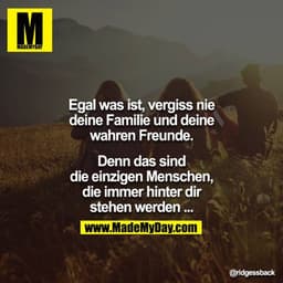 Egal was ist, vergiss nie deine Familie und deine wahren Freunde.

Denn das sind die einzigen Menschen, die immer hinter