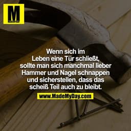 Wenn sich im Leben eine Türe schließt, sollte man sich manchmal lieber Hammer und Nagel schnappen und sicherstellen, das