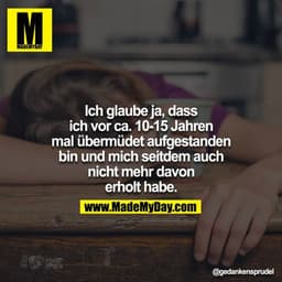 Ich glaube ja, dass ich vor ca. 10-15 Jahren mal übermüdet aufgestanden bin und mich seitdem auch nicht mehr davon erhol